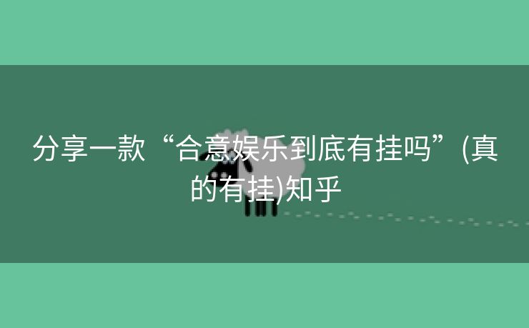 分享一款“合意娱乐到底有挂吗”(真的有挂)知乎 分享一款“合意娱乐到底有挂吗”(真的有挂)知乎