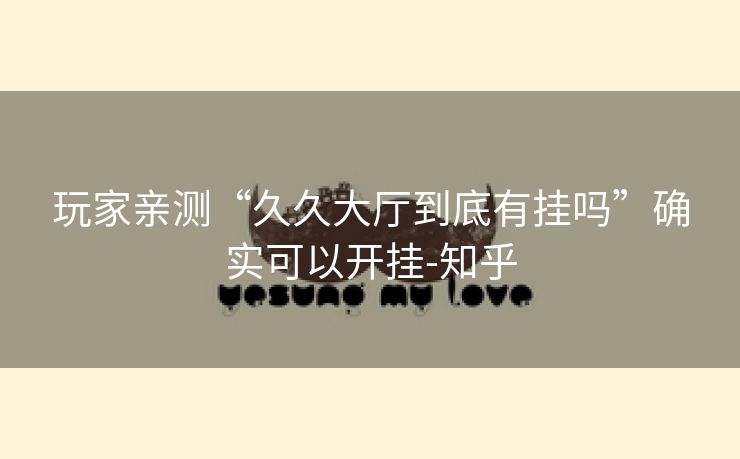 玩家亲测“久久大厅到底有挂吗”确实可以开挂-知乎 玩家亲测“久久大厅到底有挂吗”确实可以开挂-知乎