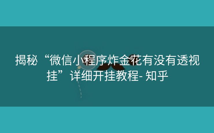 揭秘“微信小程序炸金花有没有透视挂”详细开挂教程- 知乎 揭秘“微信小程序炸金花有没有透视挂”详细开挂教程- 知乎