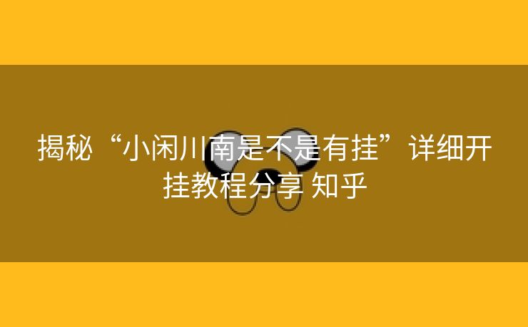 揭秘“小闲川南是不是有挂”详细开挂教程分享 知乎 揭秘“小闲川南是不是有挂”详细开挂教程分享 知乎