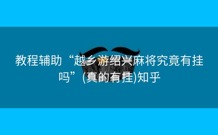 教程辅助“越乡游绍兴麻将究竟有挂吗”(真的有挂)知乎