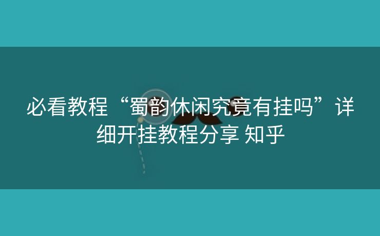 必看教程“蜀韵休闲究竟有挂吗”详细开挂教程分享 知乎