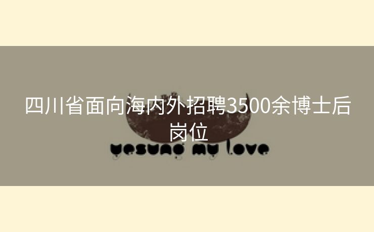 四川省面向海内外招聘3500余博士后岗位