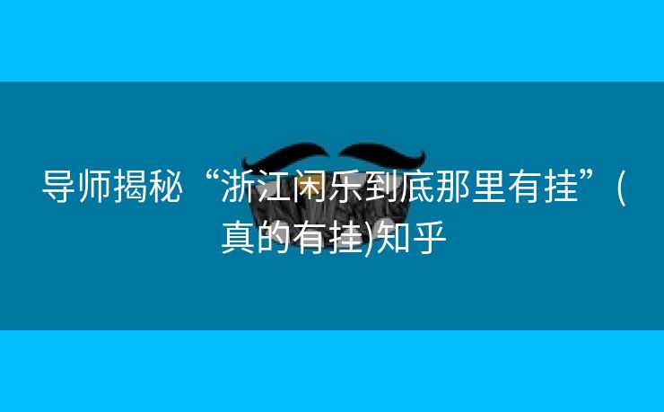 导师揭秘“浙江闲乐到底那里有挂”(真的有挂)知乎 导师揭秘“浙江闲乐到底那里有挂”(真的有挂)知乎