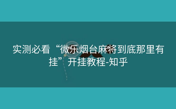 实测必看“微乐烟台麻将到底那里有挂”开挂教程-知乎 实测必看“微乐烟台麻将到底那里有挂”开挂教程-知乎