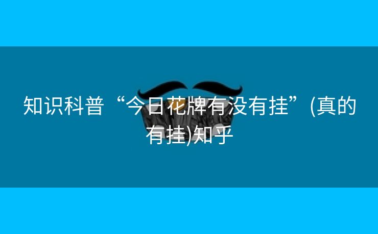 知识科普“今日花牌有没有挂”(真的有挂)知乎