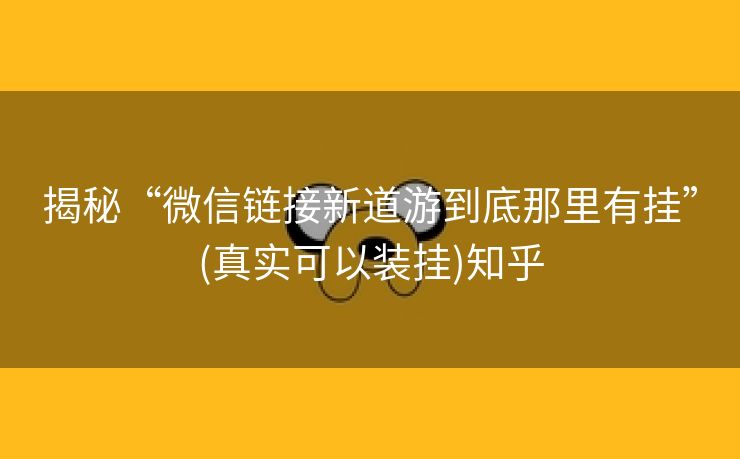揭秘“微信链接新道游到底那里有挂”(真实可以装挂)知乎 揭秘“微信链接新道游到底那里有挂”(真实可以装挂)知乎