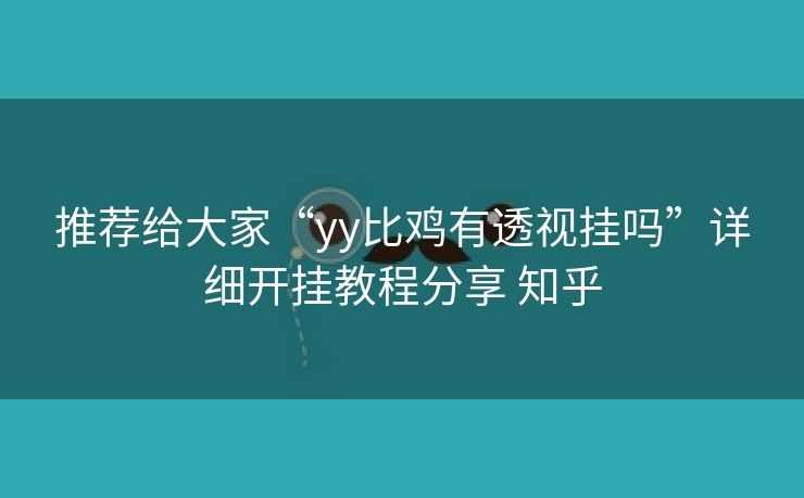 推荐给大家“yy比鸡有透视挂吗”详细开挂教程分享 知乎 推荐给大家“yy比鸡有透视挂吗”详细开挂教程分享 知乎