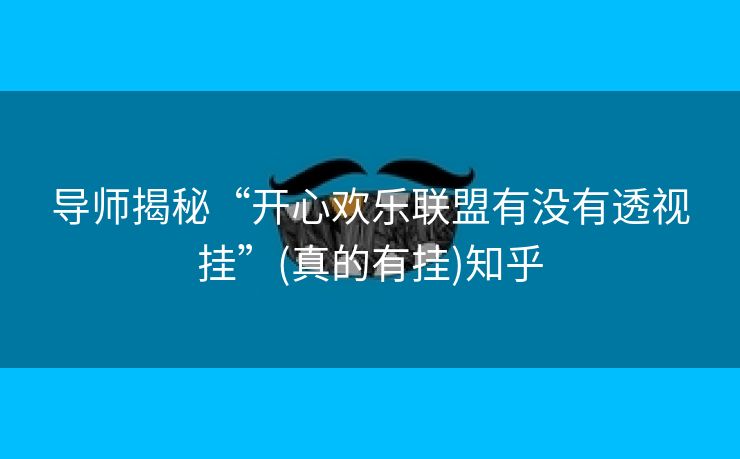 导师揭秘“开心欢乐联盟有没有透视挂”(真的有挂)知乎
