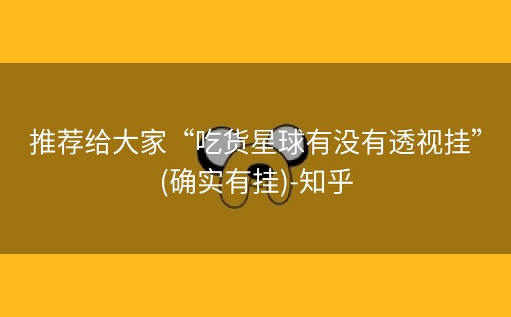 推荐给大家“吃货星球有没有透视挂”(确实有挂)-知乎 推荐给大家“吃货星球有没有透视挂”(确实有挂)-知乎