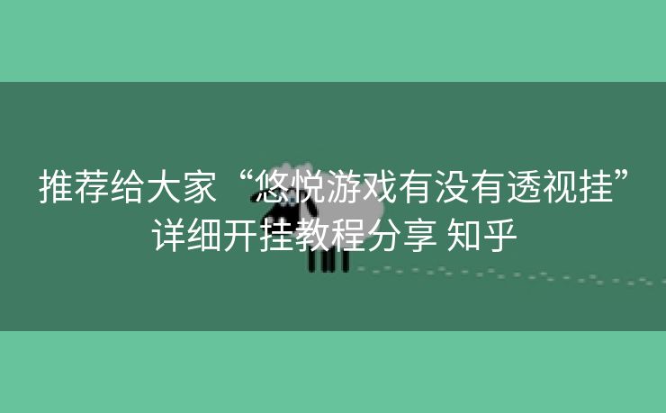 推荐给大家“悠悦游戏有没有透视挂”详细开挂教程分享 知乎