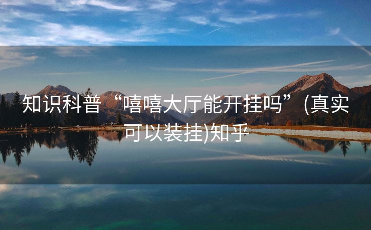 知识科普“嘻嘻大厅能开挂吗”(真实可以装挂)知乎 知识科普“嘻嘻大厅能开挂吗”(真实可以装挂)知乎