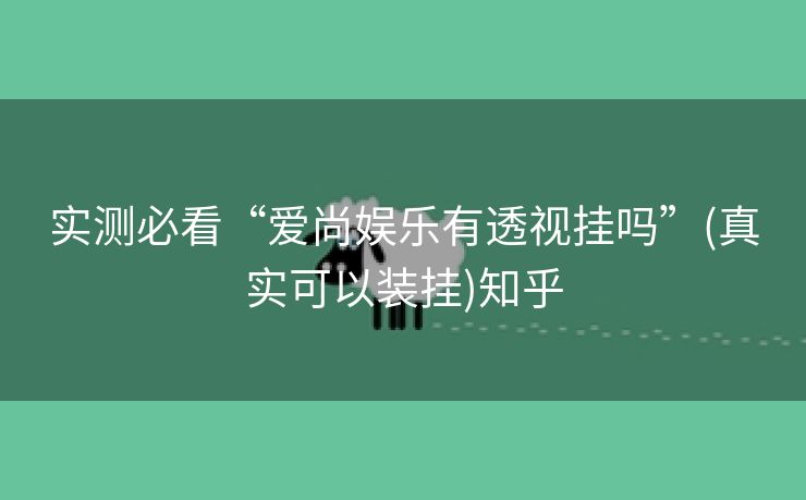 实测必看“爱尚娱乐有透视挂吗”(真实可以装挂)知乎 实测必看“爱尚娱乐有透视挂吗”(真实可以装挂)知乎