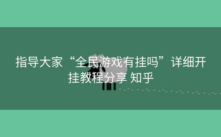 指导大家“全民游戏有挂吗”详细开挂教程分享 知乎
