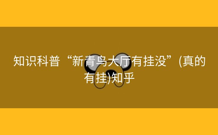 知识科普“新青鸟大厅有挂没”(真的有挂)知乎 知识科普“新青鸟大厅有挂没”(真的有挂)知乎