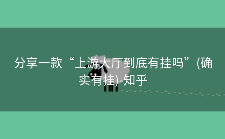 分享一款“上游大厅到底有挂吗”(确实有挂)-知乎 分享一款“上游大厅到底有挂吗”(确实有挂)-知乎