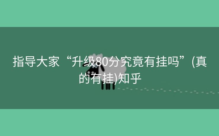 指导大家“升级80分究竟有挂吗”(真的有挂)知乎