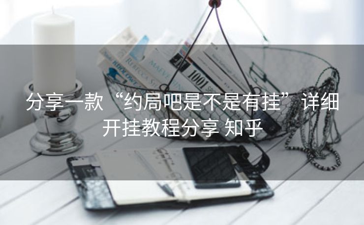分享一款“约局吧是不是有挂”详细开挂教程分享 知乎 分享一款“约局吧是不是有挂”详细开挂教程分享 知乎