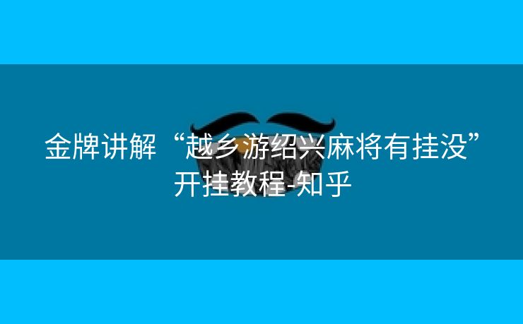 金牌讲解“越乡游绍兴麻将有挂没”开挂教程-知乎