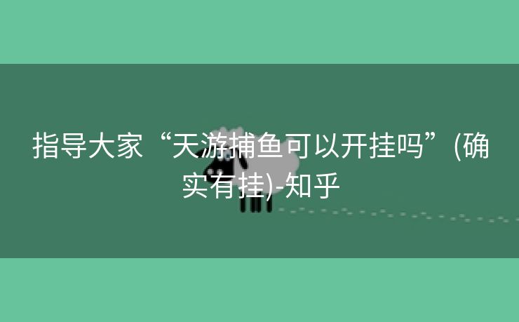 指导大家“天游捕鱼可以开挂吗”(确实有挂)-知乎 指导大家“天游捕鱼可以开挂吗”(确实有挂)-知乎