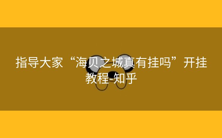 指导大家“海贝之城真有挂吗”开挂教程-知乎