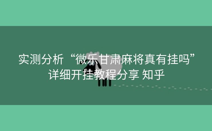 实测分析“微乐甘肃麻将真有挂吗”详细开挂教程分享 知乎