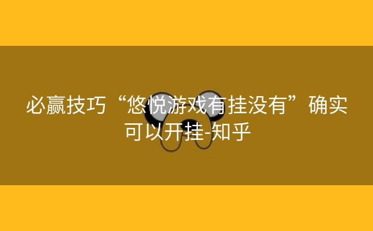 必赢技巧“悠悦游戏有挂没有”确实可以开挂-知乎