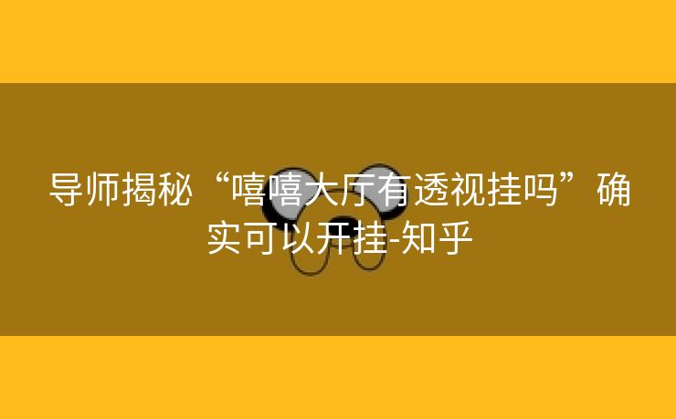 导师揭秘“嘻嘻大厅有透视挂吗”确实可以开挂-知乎