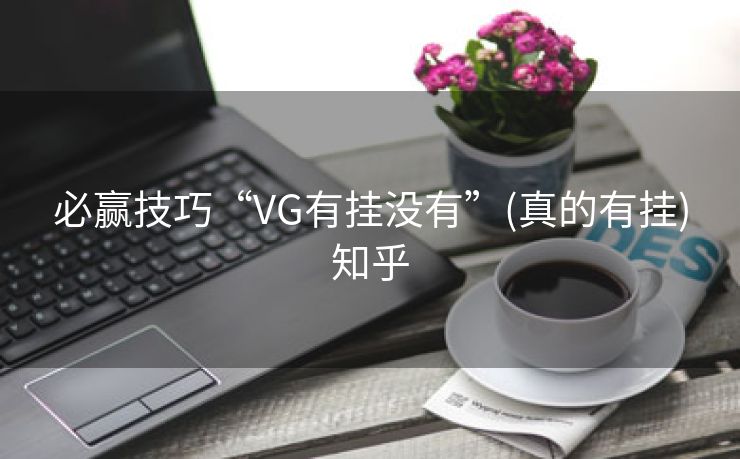 必赢技巧“VG有挂没有”(真的有挂)知乎