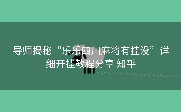 导师揭秘“乐乐四川麻将有挂没”详细开挂教程分享 知乎 导师揭秘“乐乐四川麻将有挂没”详细开挂教程分享 知乎