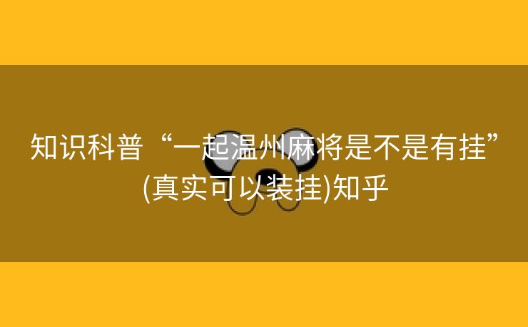 知识科普“一起温州麻将是不是有挂”(真实可以装挂)知乎