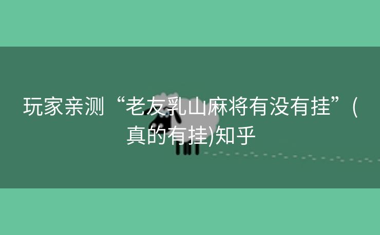 玩家亲测“老友乳山麻将有没有挂”(真的有挂)知乎