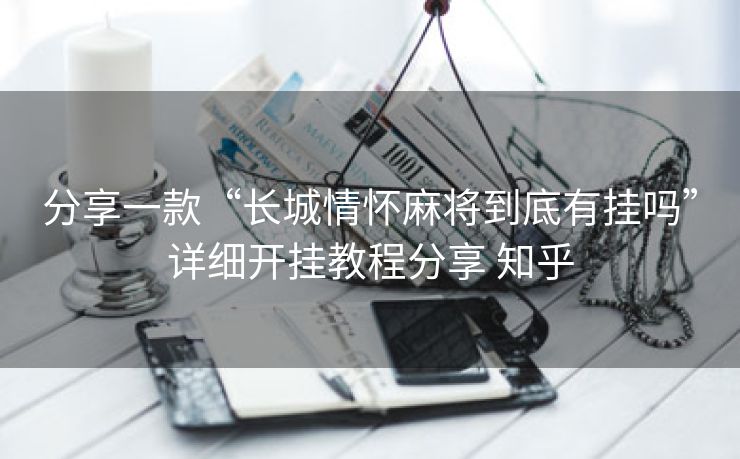 分享一款“长城情怀麻将到底有挂吗”详细开挂教程分享 知乎 分享一款“长城情怀麻将到底有挂吗”详细开挂教程分享 知乎