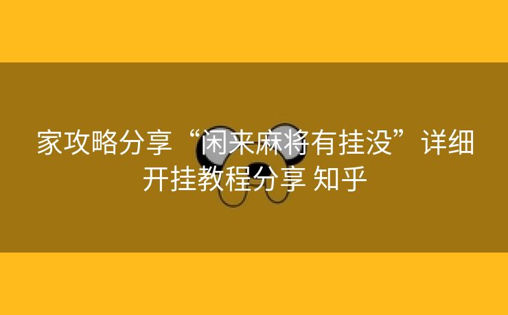 家攻略分享“闲来麻将有挂没”详细开挂教程分享 知乎