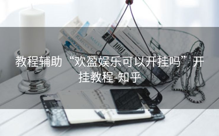 教程辅助“欢盈娱乐可以开挂吗”开挂教程-知乎 教程辅助“欢盈娱乐可以开挂吗”开挂教程-知乎