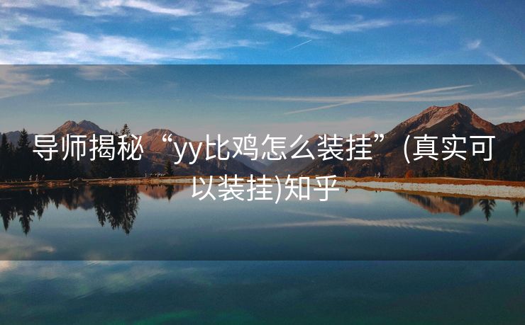 导师揭秘“yy比鸡怎么装挂”(真实可以装挂)知乎 导师揭秘“yy比鸡怎么装挂”(真实可以装挂)知乎