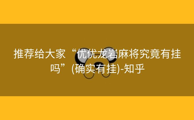 推荐给大家“优优龙岩麻将究竟有挂吗”(确实有挂)-知乎