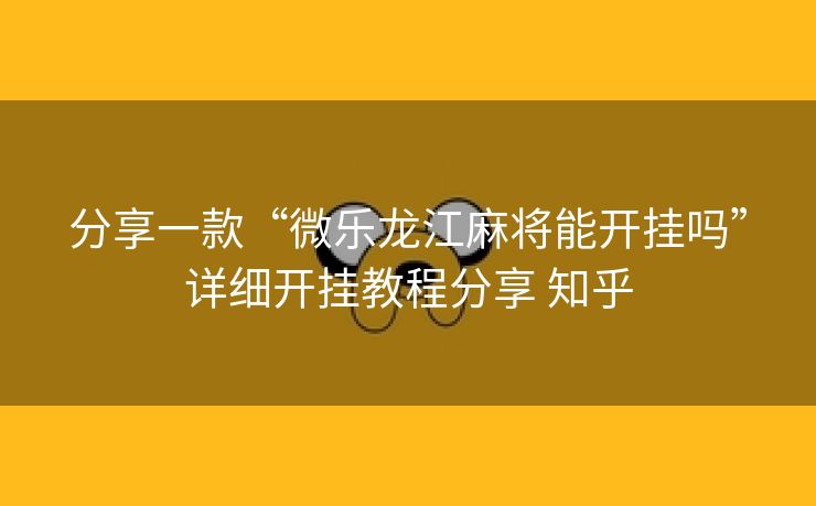 分享一款“微乐龙江麻将能开挂吗”详细开挂教程分享 知乎
