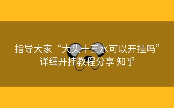 指导大家“大头十三水可以开挂吗”详细开挂教程分享 知乎 指导大家“大头十三水可以开挂吗”详细开挂教程分享 知乎