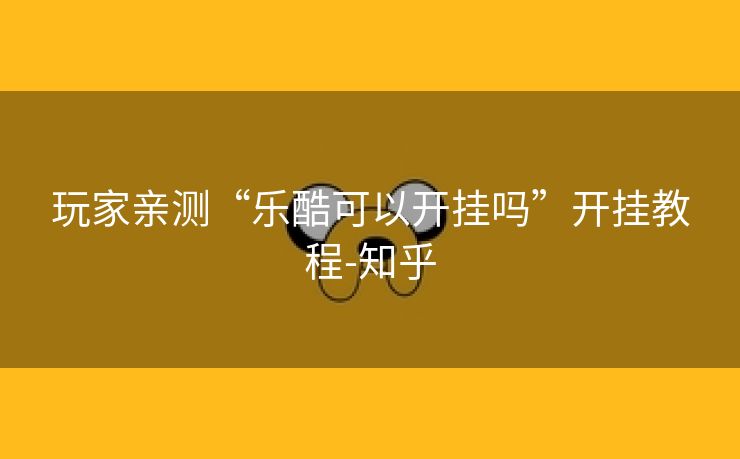 玩家亲测“乐酷可以开挂吗”开挂教程-知乎 玩家亲测“乐酷可以开挂吗”开挂教程-知乎