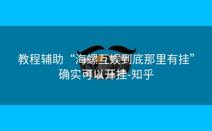 教程辅助“海螺互娱到底那里有挂”确实可以开挂-知乎 教程辅助“海螺互娱到底那里有挂”确实可以开挂-知乎
