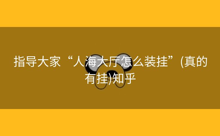 指导大家“人海大厅怎么装挂”(真的有挂)知乎 指导大家“人海大厅怎么装挂”(真的有挂)知乎
