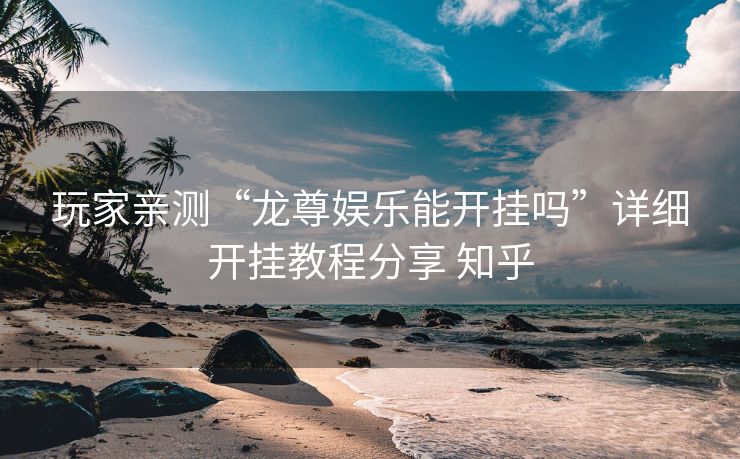 玩家亲测“龙尊娱乐能开挂吗”详细开挂教程分享 知乎 玩家亲测“龙尊娱乐能开挂吗”详细开挂教程分享 知乎