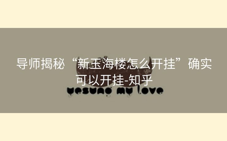 导师揭秘“新玉海楼怎么开挂”确实可以开挂-知乎 导师揭秘“新玉海楼怎么开挂”确实可以开挂-知乎