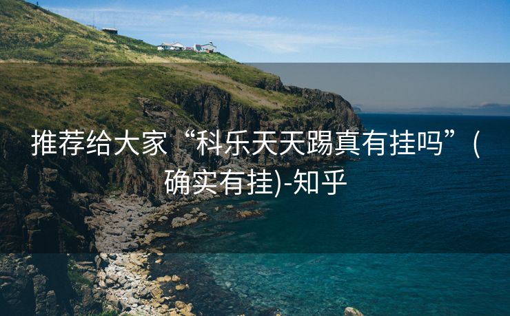 推荐给大家“科乐天天踢真有挂吗”(确实有挂)-知乎 推荐给大家“科乐天天踢真有挂吗”(确实有挂)-知乎