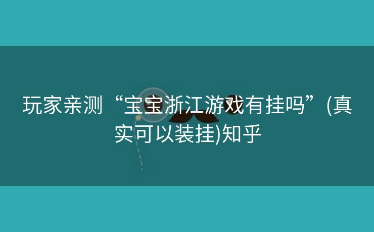 玩家亲测“宝宝浙江游戏有挂吗”(真实可以装挂)知乎 玩家亲测“宝宝浙江游戏有挂吗”(真实可以装挂)知乎