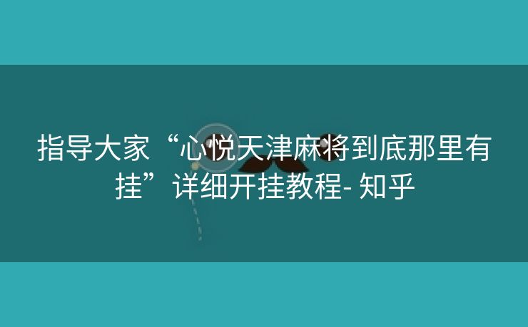 指导大家“心悦天津麻将到底那里有挂”详细开挂教程- 知乎 指导大家“心悦天津麻将到底那里有挂”详细开挂教程- 知乎