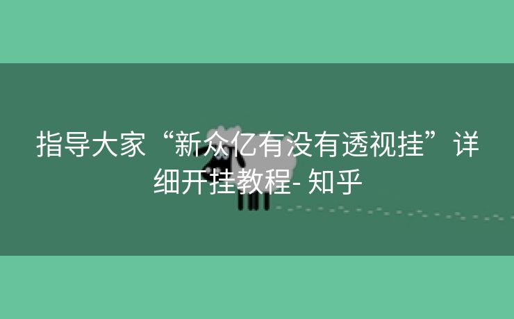 指导大家“新众亿有没有透视挂”详细开挂教程- 知乎 指导大家“新众亿有没有透视挂”详细开挂教程- 知乎