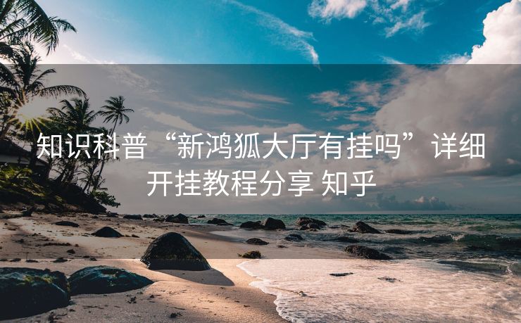 知识科普“新鸿狐大厅有挂吗”详细开挂教程分享 知乎 知识科普“新鸿狐大厅有挂吗”详细开挂教程分享 知乎