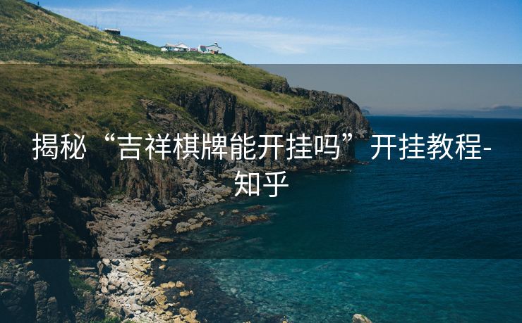 揭秘“吉祥棋牌能开挂吗”开挂教程-知乎 揭秘“吉祥棋牌能开挂吗”开挂教程-知乎